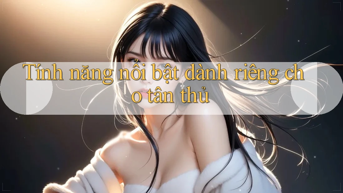 Tính năng nổi bật dành riêng cho tân thủ
