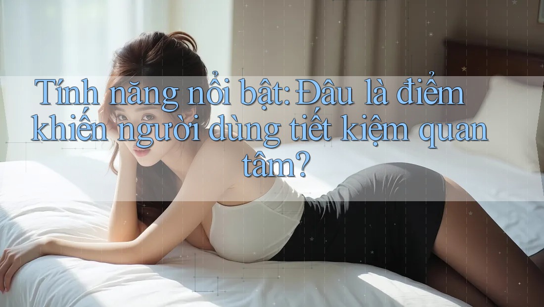 Tính năng nổi bật: Đâu là điểm khiến người dùng tiết kiệm quan tâm? Tính năng nổi bật: Đâu là điểm khiến người dùng tiết kiệm quan tâm?