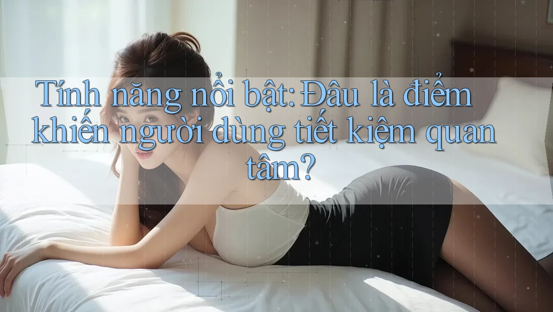 Tính năng nổi bật: Đâu là điểm khiến người dùng tiết kiệm quan tâm? Tính năng nổi bật: Đâu là điểm khiến người dùng tiết kiệm quan tâm?