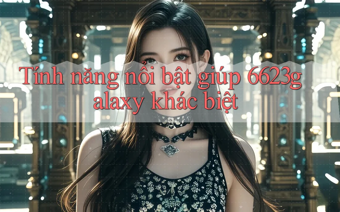 Tính năng nổi bật giúp 6623galaxy khác biệt
