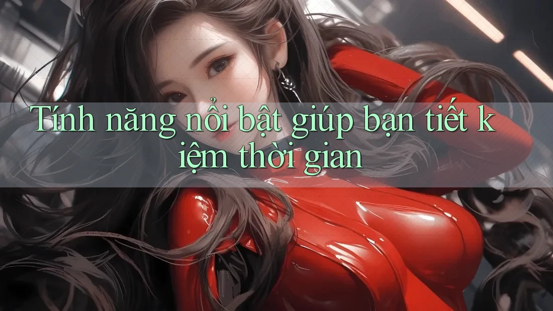 Tính năng nổi bật giúp bạn tiết kiệm thời gian
