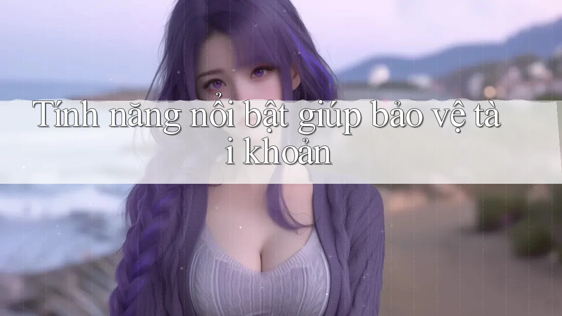 Tính năng nổi bật giúp bảo vệ tài khoản Tính năng nổi bật giúp bảo vệ tài khoản