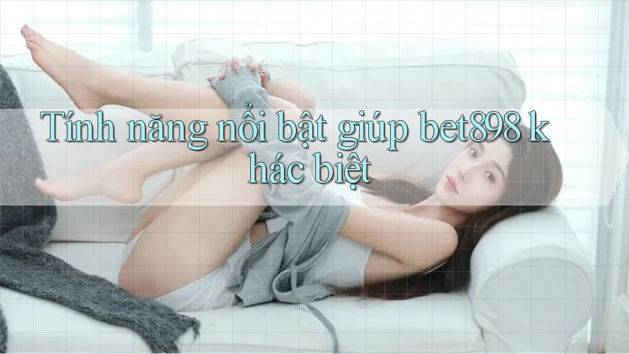 Tính năng nổi bật giúp bet898 khác biệt