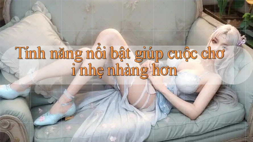 Tính năng nổi bật giúp cuộc chơi nhẹ nhàng hơn