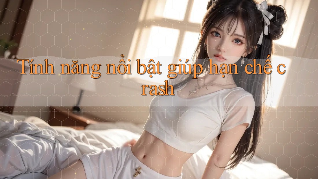 Tính năng nổi bật giúp hạn chế crash
