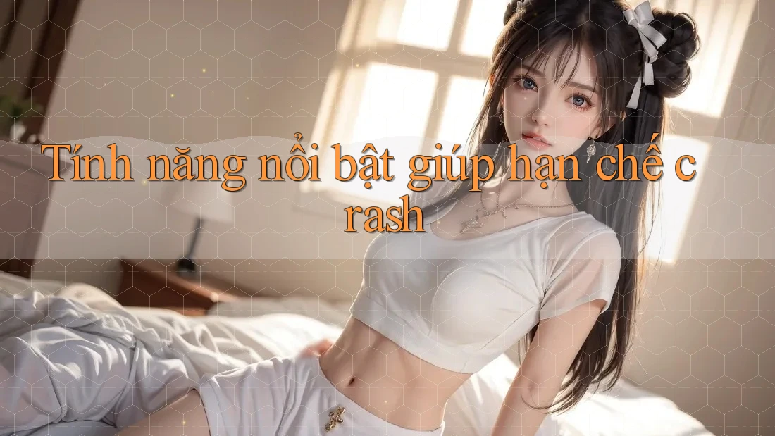 Tính năng nổi bật giúp hạn chế crash