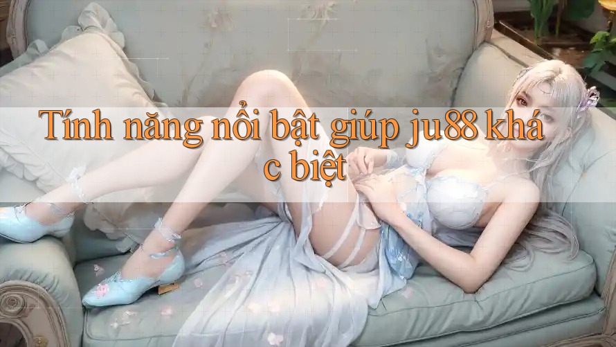 Tính năng nổi bật giúp ju88 khác biệt Tính năng nổi bật giúp ju88 khác biệt
