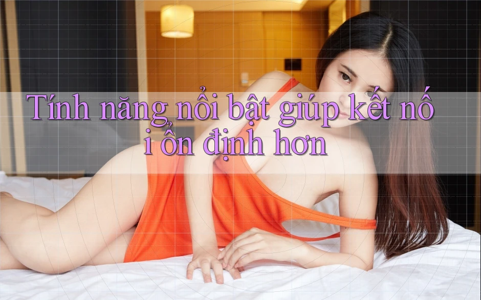 Tính năng nổi bật giúp kết nối ổn định hơn Tính năng nổi bật giúp kết nối ổn định hơn