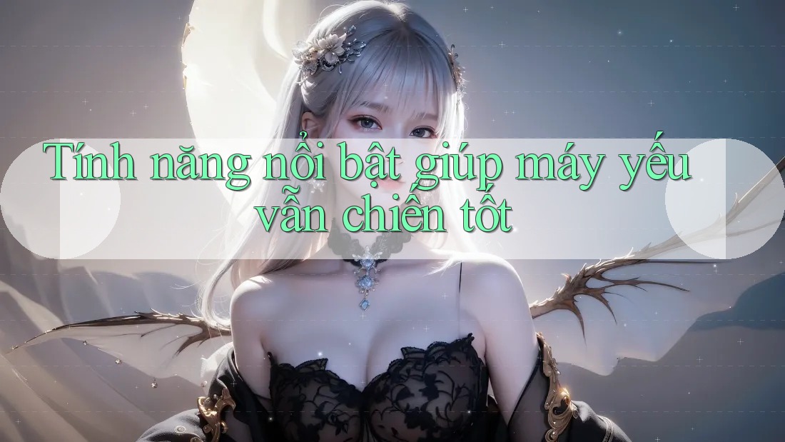 Tính năng nổi bật giúp máy yếu vẫn chiến tốt