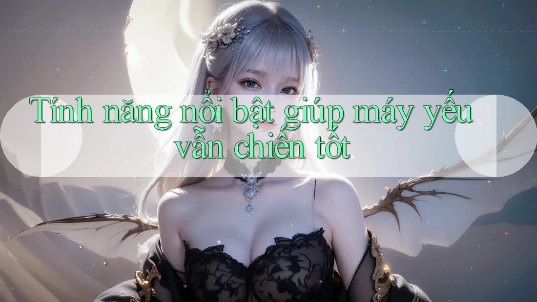 Tính năng nổi bật giúp máy yếu vẫn chiến tốt Tính năng nổi bật giúp máy yếu vẫn chiến tốt