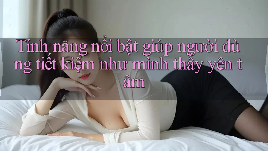 Tính năng nổi bật giúp người dùng tiết kiệm như mình thấy yên tâm