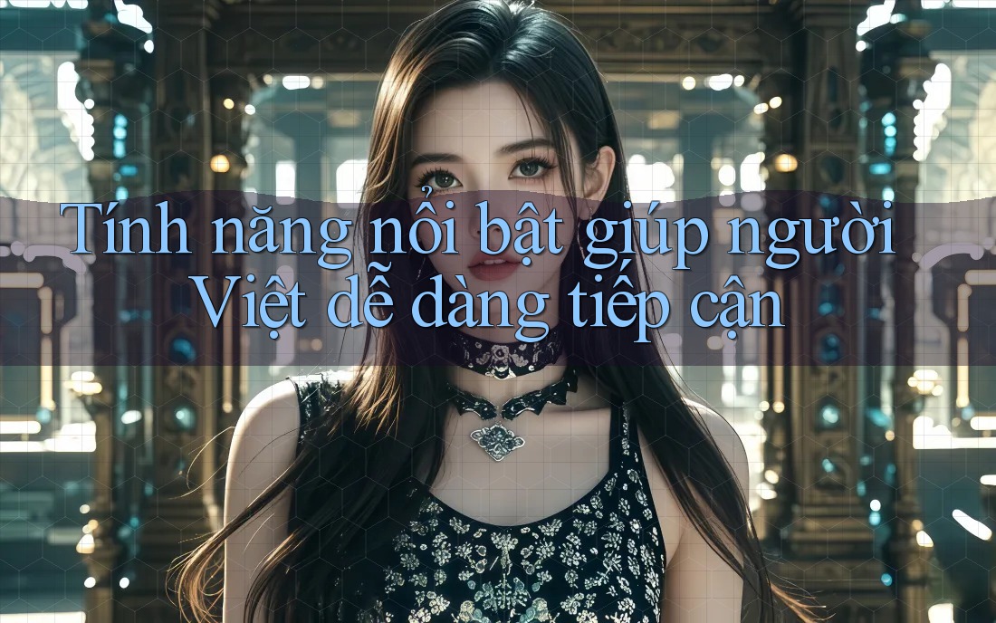 Tính năng nổi bật giúp người Việt dễ dàng tiếp cận Tính năng nổi bật giúp người Việt dễ dàng tiếp cận