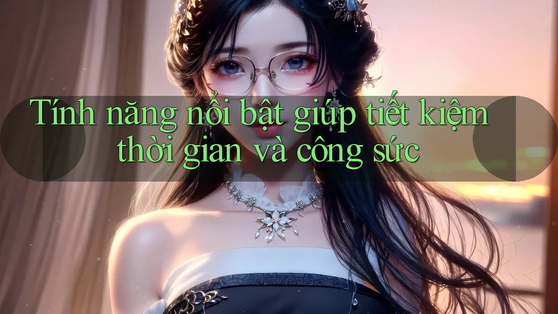 Tính năng nổi bật giúp tiết kiệm thời gian và công sức