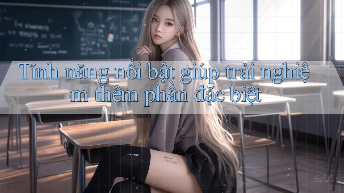 Tính năng nổi bật giúp trải nghiệm thêm phần đặc biệt