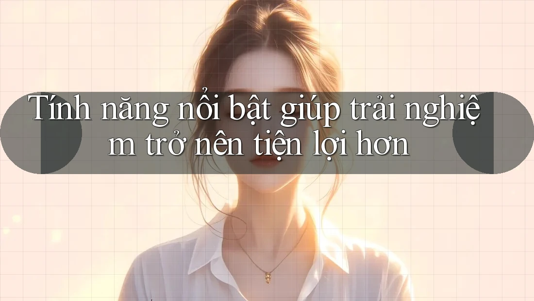 Tính năng nổi bật giúp trải nghiệm trở nên tiện lợi hơn Tính năng nổi bật giúp trải nghiệm trở nên tiện lợi hơn