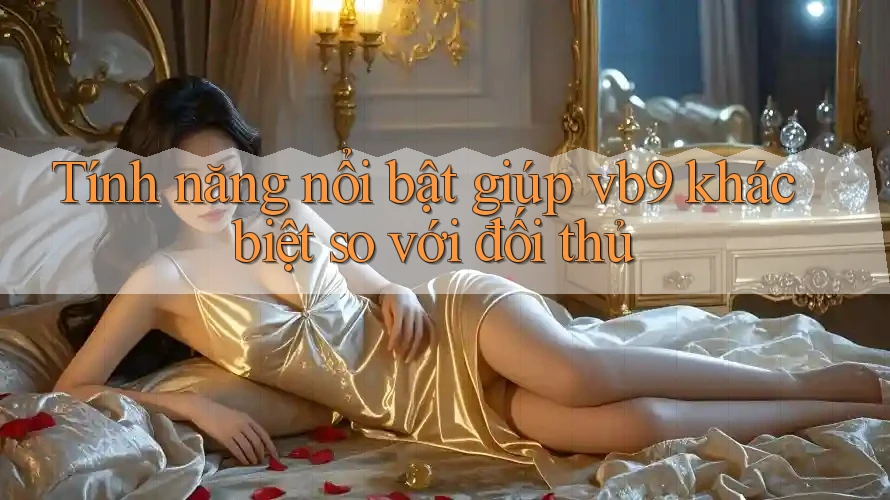 Tính năng nổi bật giúp vb9 khác biệt so với đối thủ Tính năng nổi bật giúp vb9 khác biệt so với đối thủ