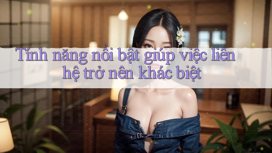 Tính năng nổi bật giúp việc liên hệ trở nên khác biệt