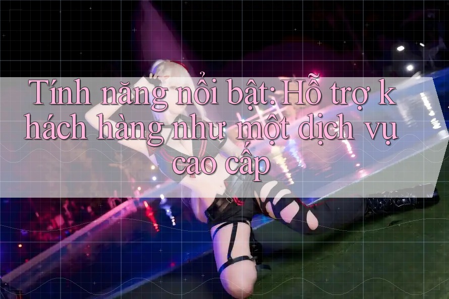 Tính năng nổi bật: Hỗ trợ khách hàng như một dịch vụ cao cấp Tính năng nổi bật: Hỗ trợ khách hàng như một dịch vụ cao cấp