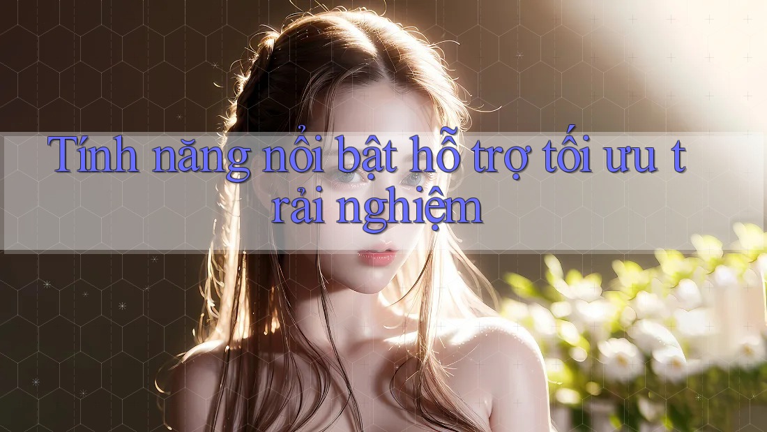 Tính năng nổi bật hỗ trợ tối ưu trải nghiệm Tính năng nổi bật hỗ trợ tối ưu trải nghiệm