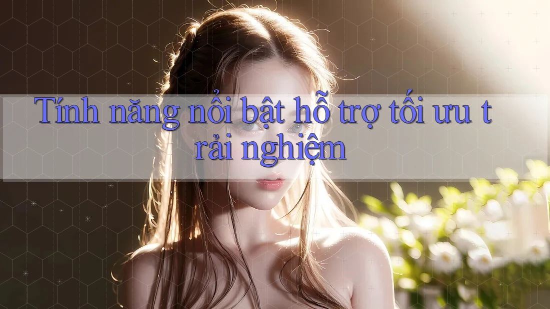 Tính năng nổi bật hỗ trợ tối ưu trải nghiệm
