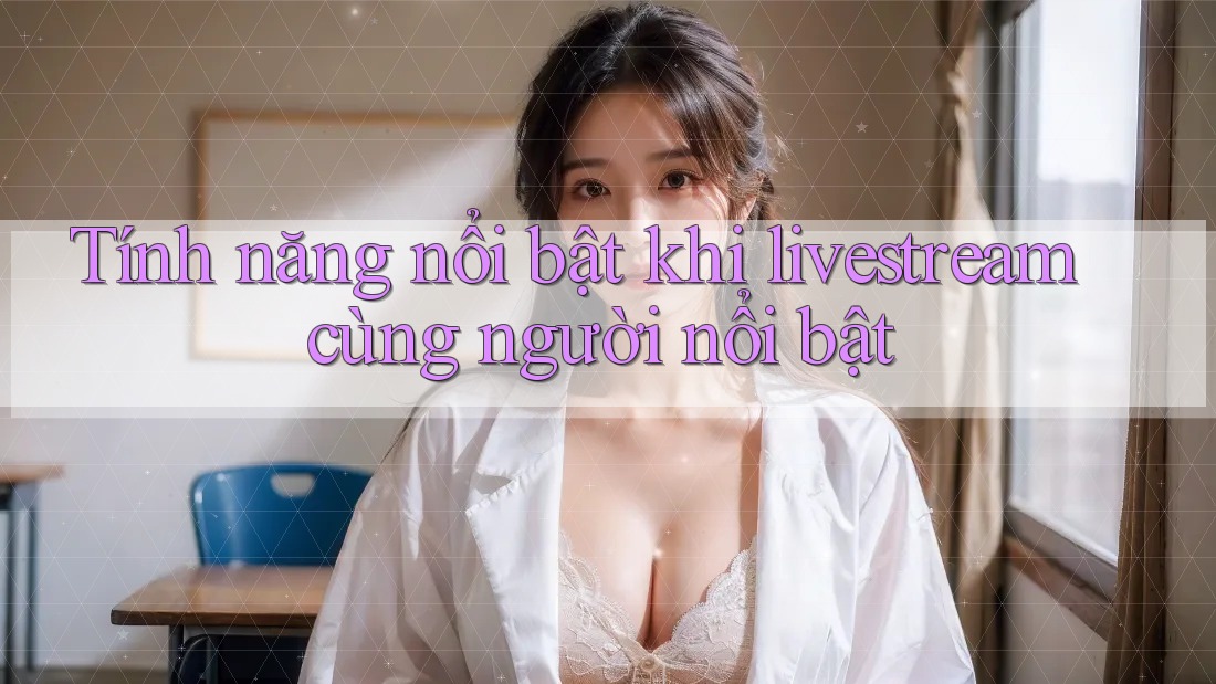 Tính năng nổi bật khi livestream cùng người nổi bật