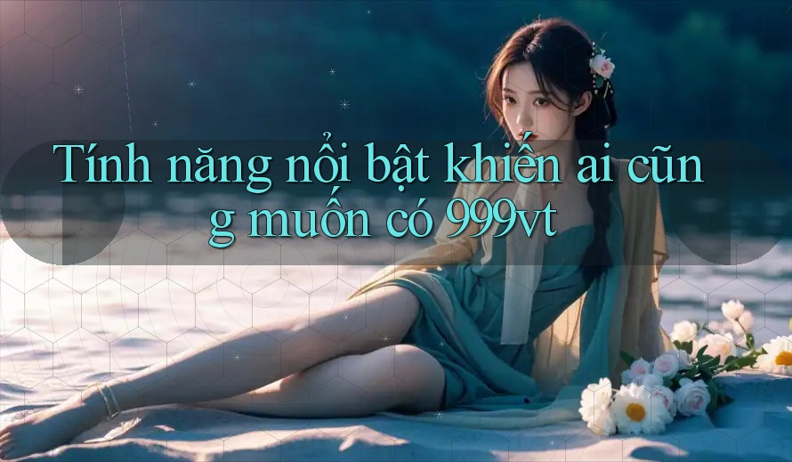 Tính năng nổi bật khiến ai cũng muốn có 999vt Tính năng nổi bật khiến ai cũng muốn có 999vt