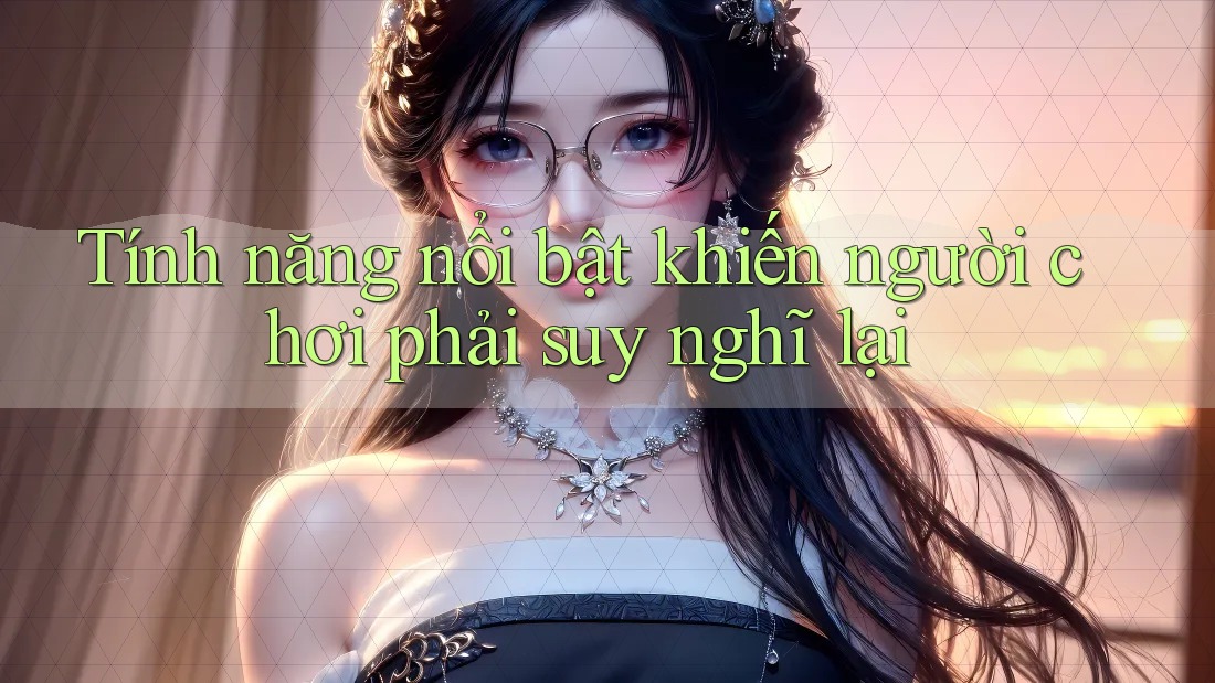 Tính năng nổi bật khiến người chơi phải suy nghĩ lại Tính năng nổi bật khiến người chơi phải suy nghĩ lại