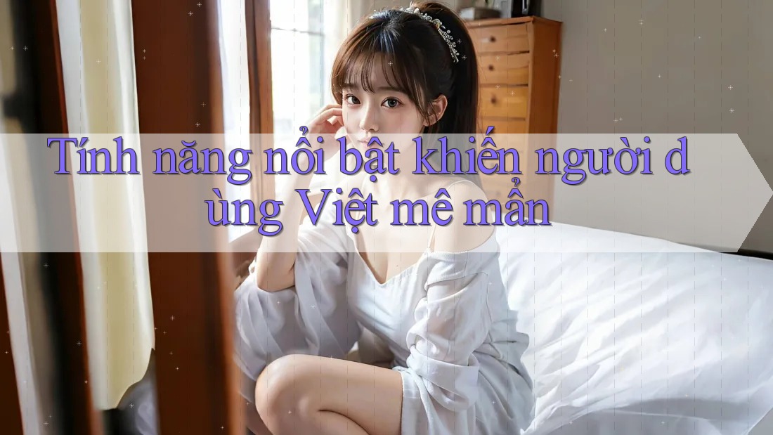 Tính năng nổi bật khiến người dùng Việt mê mẩn