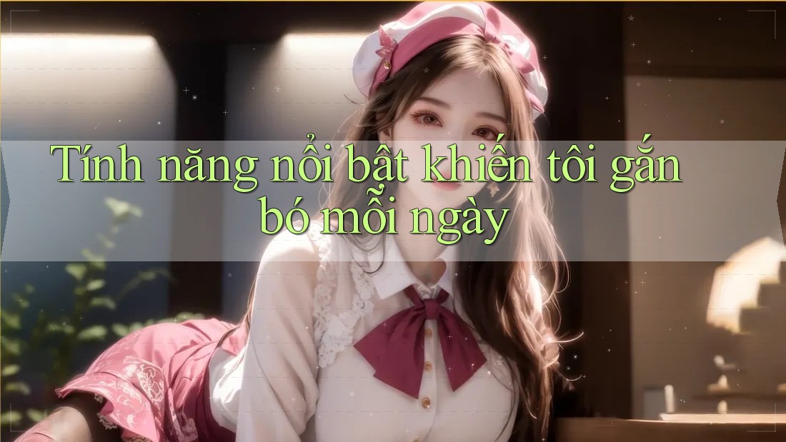 Tính năng nổi bật khiến tôi gắn bó mỗi ngày Tính năng nổi bật khiến tôi gắn bó mỗi ngày