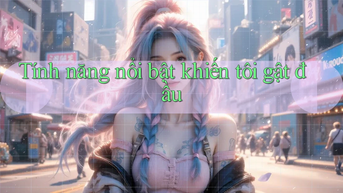 Tính năng nổi bật khiến tôi gật đầu Tính năng nổi bật khiến tôi gật đầu