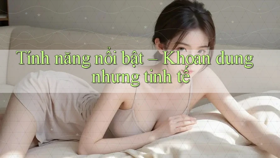 Tính năng nổi bật – Khoan dung nhưng tinh tế Tính năng nổi bật – Khoan dung nhưng tinh tế
