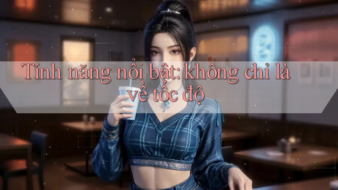 Tính năng nổi bật: không chỉ là về tốc độ Tính năng nổi bật: không chỉ là về tốc độ