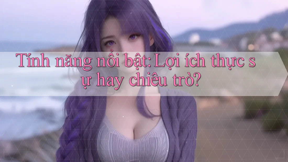 Tính năng nổi bật: Lợi ích thực sự hay chiêu trò? Tính năng nổi bật: Lợi ích thực sự hay chiêu trò?