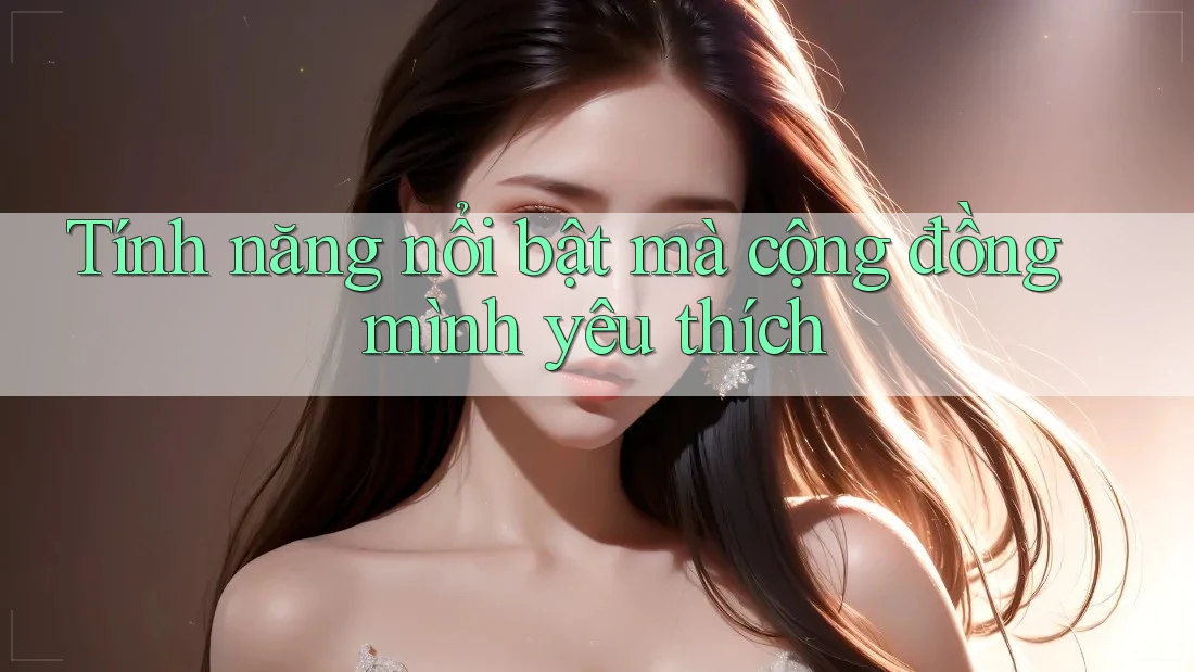 Tính năng nổi bật mà cộng đồng mình yêu thích