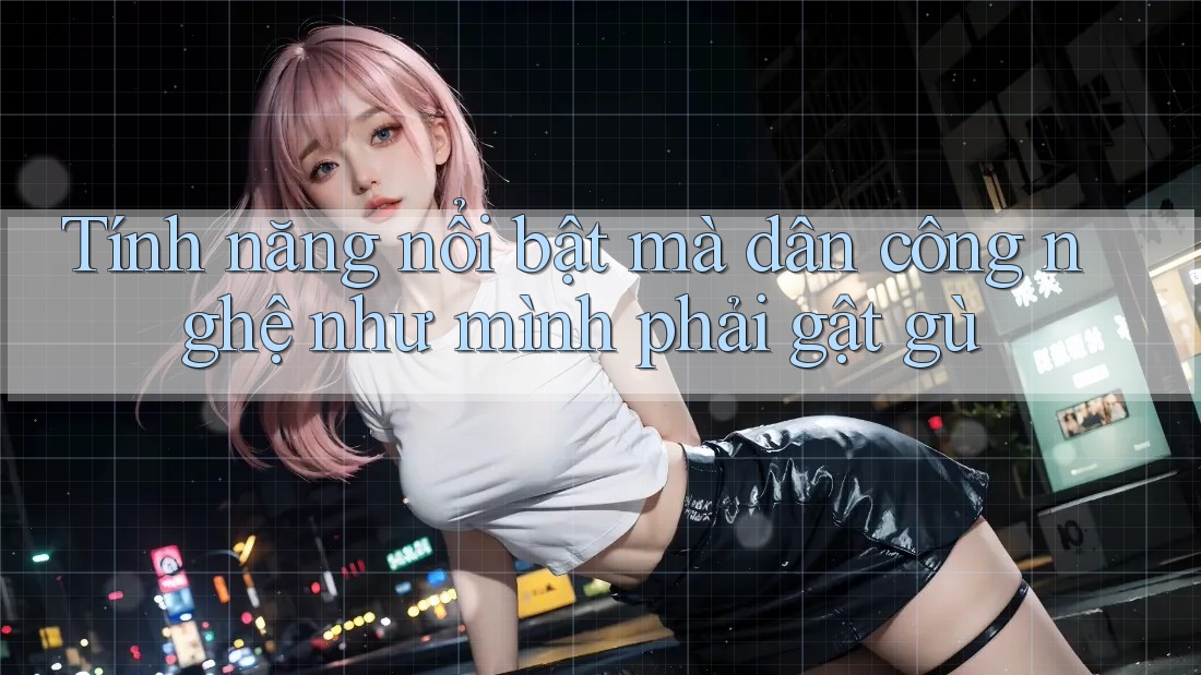 Tính năng nổi bật mà dân công nghệ như mình phải gật gù