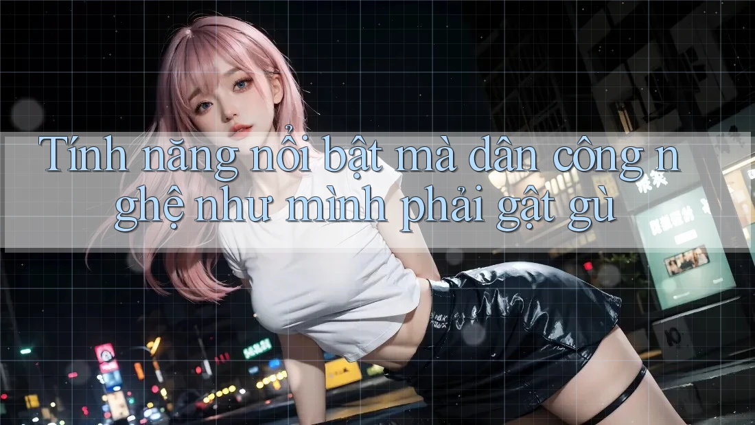 Tính năng nổi bật mà dân công nghệ như mình phải gật gù