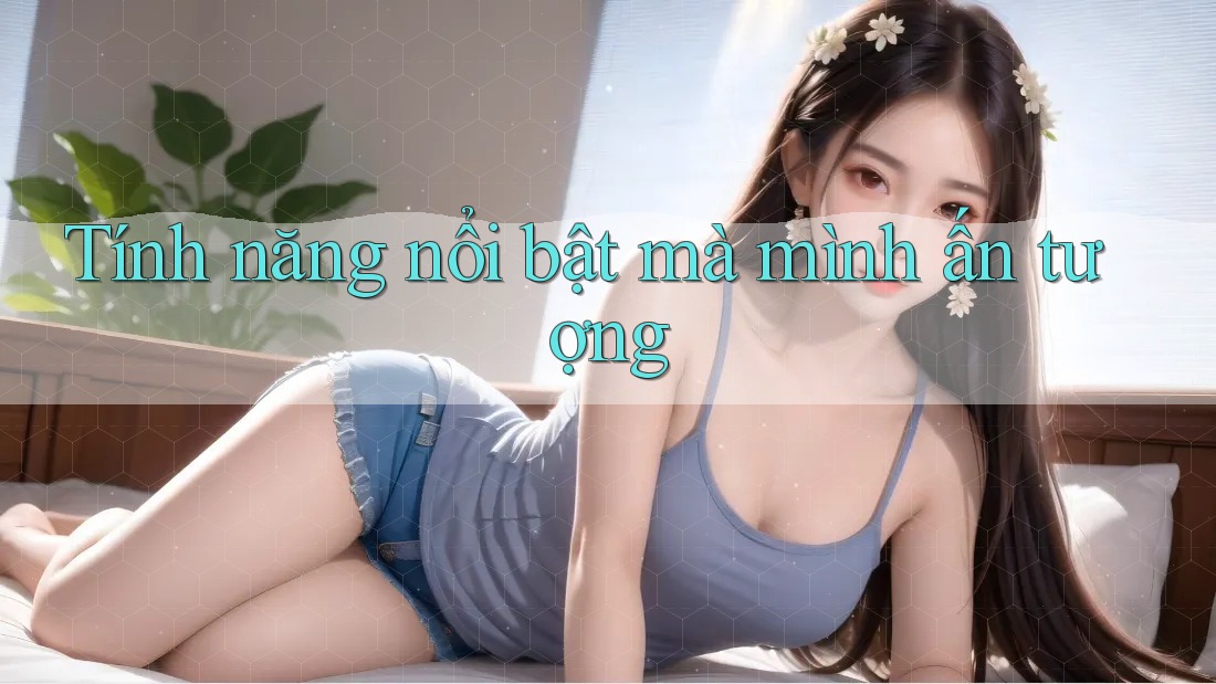 Tính năng nổi bật mà mình ấn tượng Tính năng nổi bật mà mình ấn tượng
