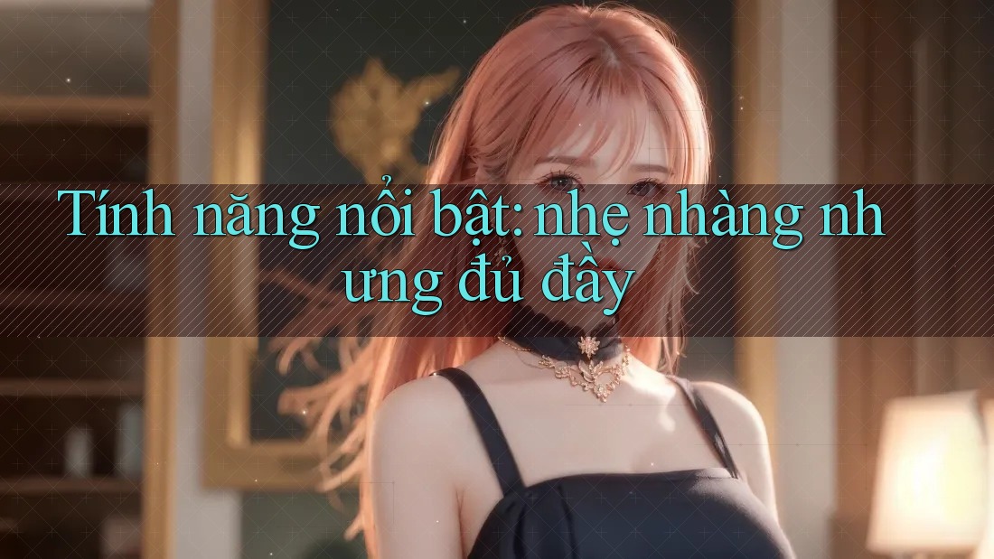 Tính năng nổi bật: nhẹ nhàng nhưng đủ đầy
