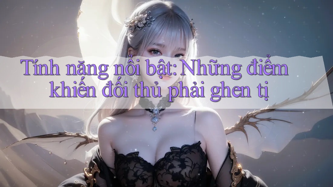 Tính năng nổi bật: Những điểm khiến đối thủ phải ghen tị Tính năng nổi bật: Những điểm khiến đối thủ phải ghen tị