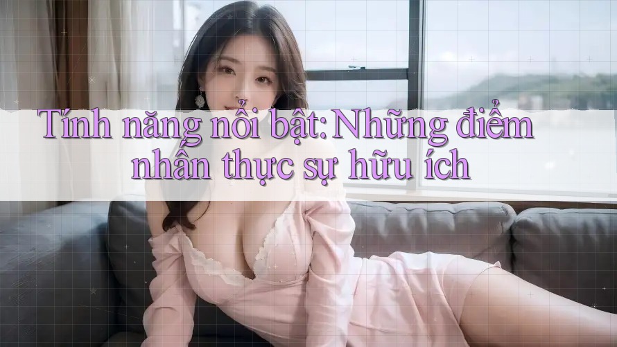 Tính năng nổi bật: Những điểm nhấn thực sự hữu ích Tính năng nổi bật: Những điểm nhấn thực sự hữu ích