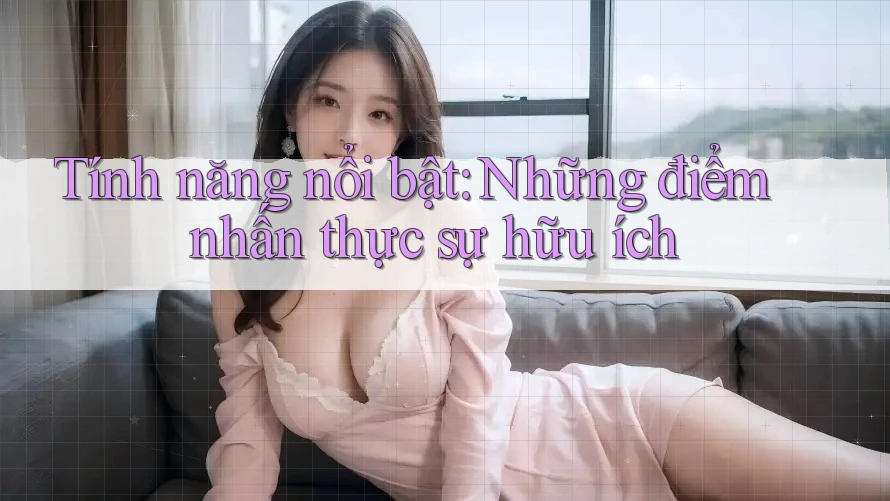 Tính năng nổi bật: Những điểm nhấn thực sự hữu ích