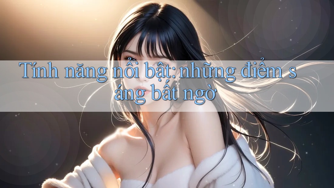 Tính năng nổi bật: những điểm sáng bất ngờ Tính năng nổi bật: những điểm sáng bất ngờ