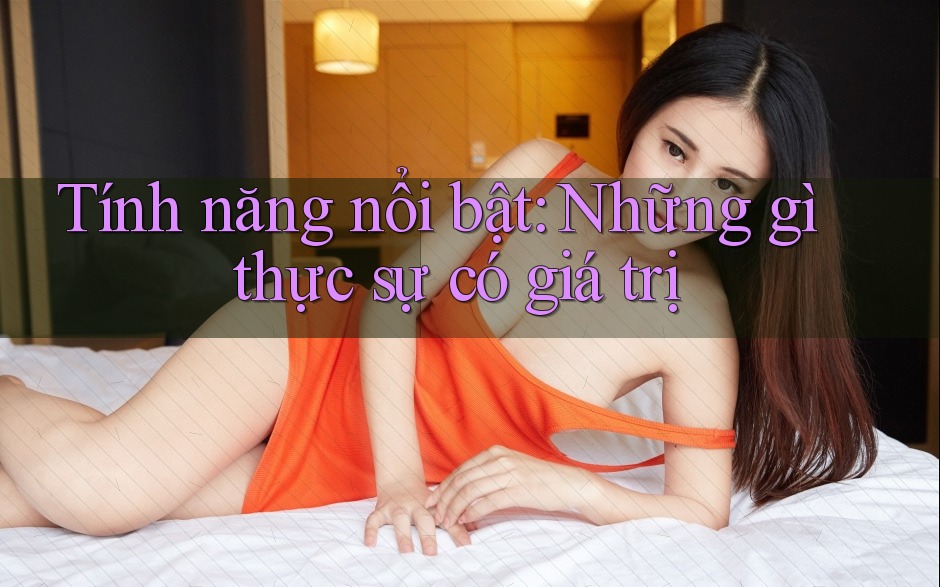 Tính năng nổi bật: Những gì thực sự có giá trị