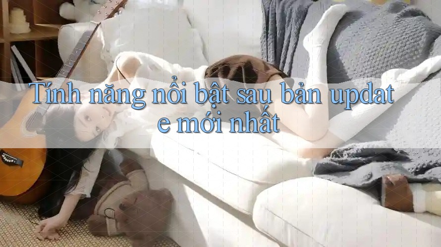Tính năng nổi bật sau bản update mới nhất Tính năng nổi bật sau bản update mới nhất