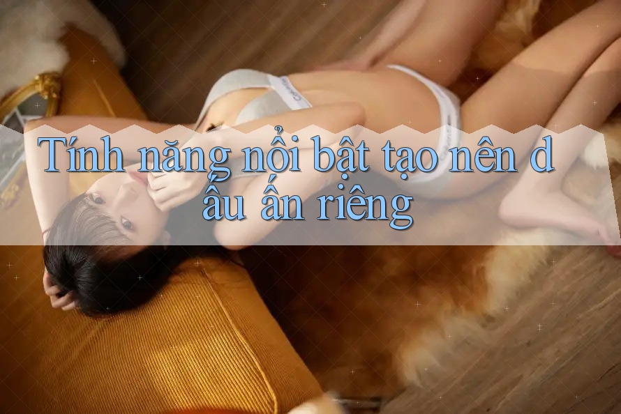 Tính năng nổi bật tạo nên dấu ấn riêng
