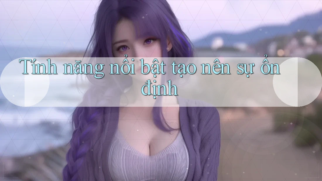 Tính năng nổi bật tạo nên sự ổn định Tính năng nổi bật tạo nên sự ổn định