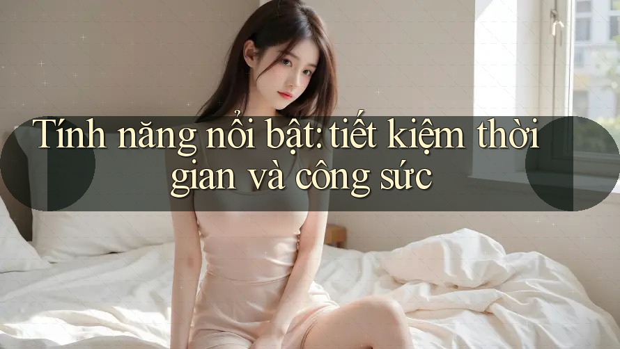 Tính năng nổi bật: tiết kiệm thời gian và công sức Tính năng nổi bật: tiết kiệm thời gian và công sức