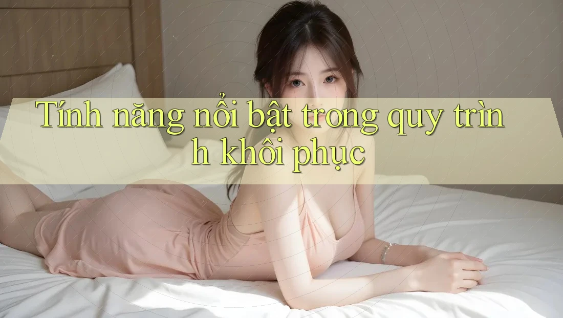 Tính năng nổi bật trong quy trình khôi phục