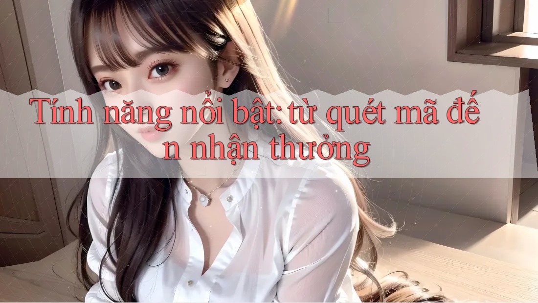 Tính năng nổi bật: từ quét mã đến nhận thưởng Tính năng nổi bật: từ quét mã đến nhận thưởng