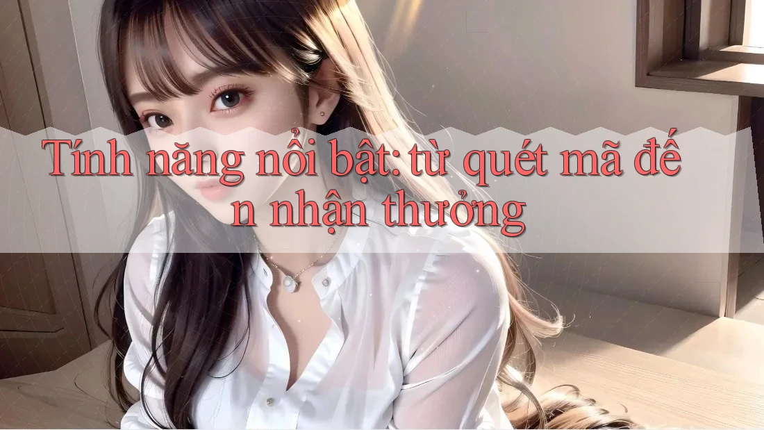 Tính năng nổi bật: từ quét mã đến nhận thưởng Tính năng nổi bật: từ quét mã đến nhận thưởng